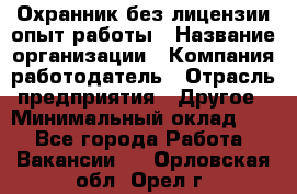 Охранник без лицензии опыт работы › Название организации ­ Компания-работодатель › Отрасль предприятия ­ Другое › Минимальный оклад ­ 1 - Все города Работа » Вакансии   . Орловская обл.,Орел г.